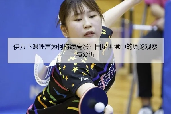 伊万下课呼声为何持续高涨？国足困境中的舆论观察与分析